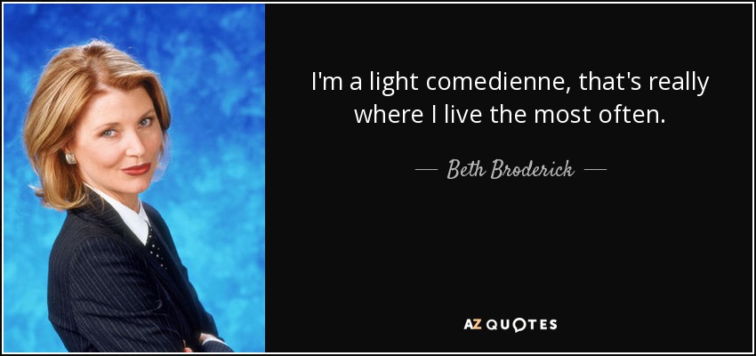 I'm a light comedienne, that's really where I live the most often. - Beth Broderick