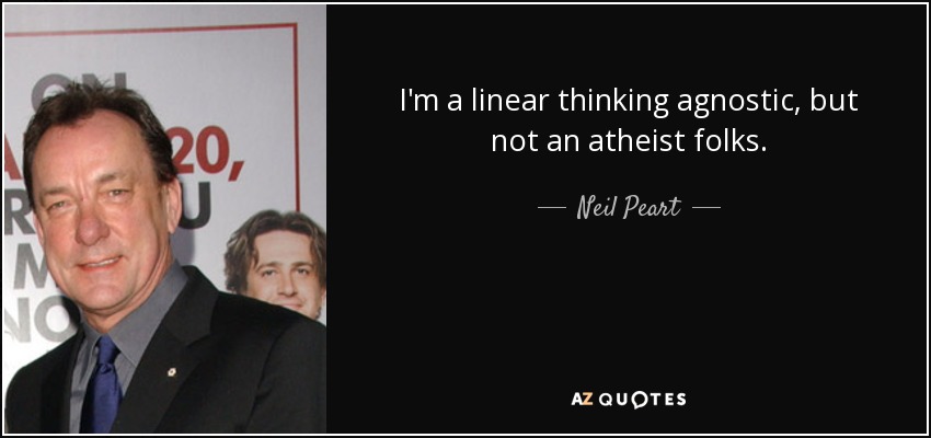 I'm a linear thinking agnostic, but not an atheist folks. - Neil Peart
