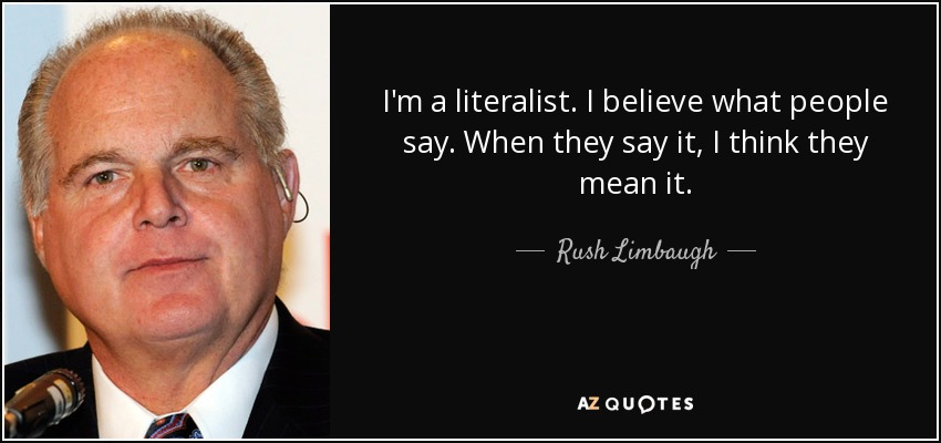 I'm a literalist. I believe what people say. When they say it, I think they mean it. - Rush Limbaugh