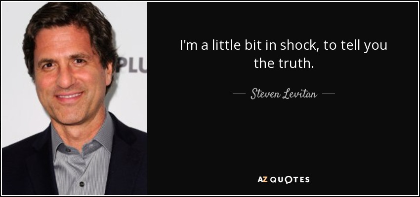 I'm a little bit in shock, to tell you the truth. - Steven Levitan