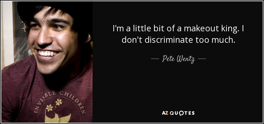 I'm a little bit of a makeout king. I don't discriminate too much. - Pete Wentz