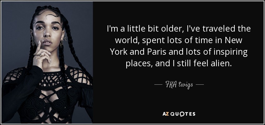 I'm a little bit older, I've traveled the world, spent lots of time in New York and Paris and lots of inspiring places, and I still feel alien. - FKA twigs