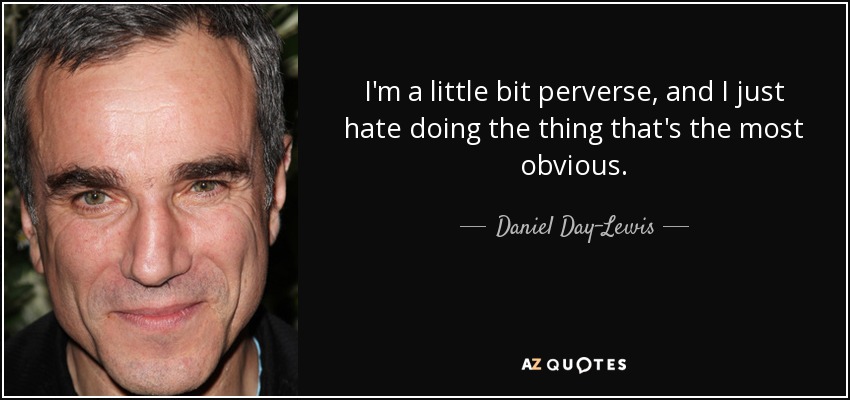 I'm a little bit perverse, and I just hate doing the thing that's the most obvious. - Daniel Day-Lewis