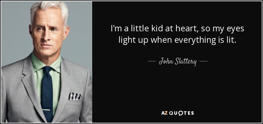 I'm a little kid at heart, so my eyes light up when everything is lit. - John Slattery