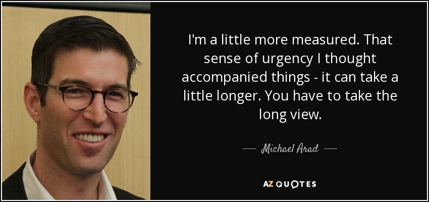 I'm a little more measured. That sense of urgency I thought accompanied things - it can take a little longer. You have to take the long view. - Michael Arad