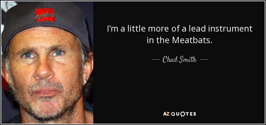 I'm a little more of a lead instrument in the Meatbats. - Chad Smith