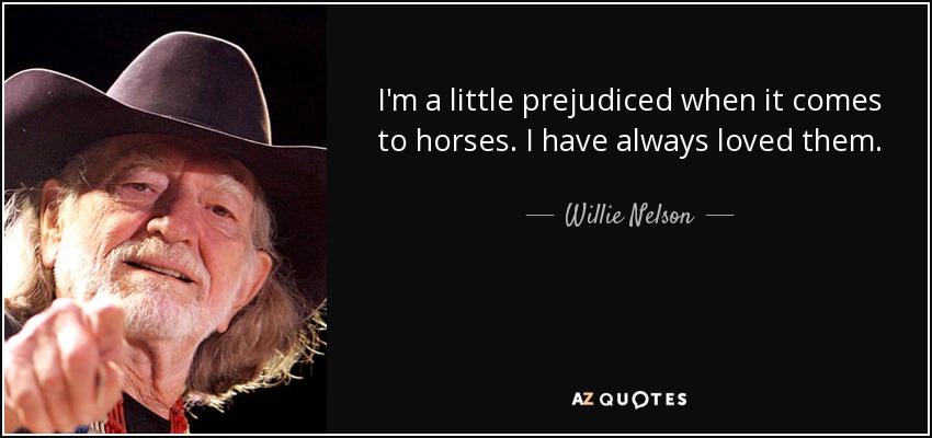 I'm a little prejudiced when it comes to horses. I have always loved them. - Willie Nelson