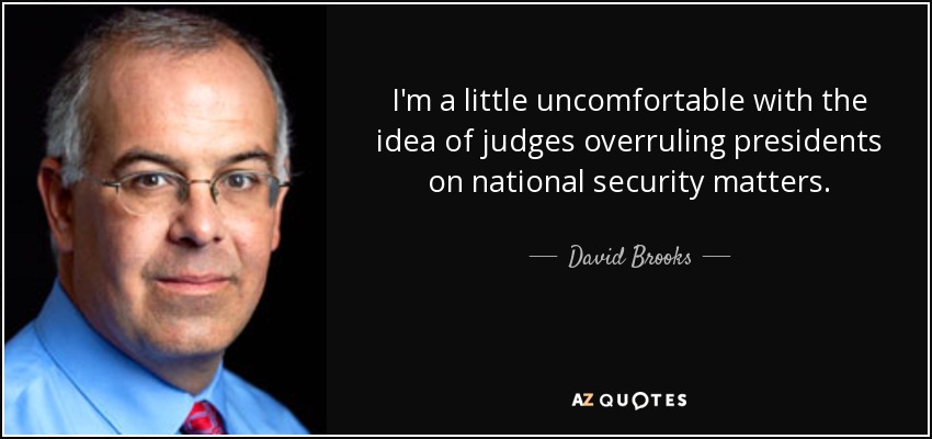 I'm a little uncomfortable with the idea of judges overruling presidents on national security matters. - David Brooks