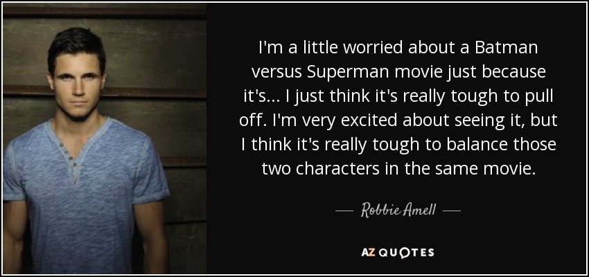 I'm a little worried about a Batman versus Superman movie just because it's... I just think it's really tough to pull off. I'm very excited about seeing it, but I think it's really tough to balance those two characters in the same movie. - Robbie Amell