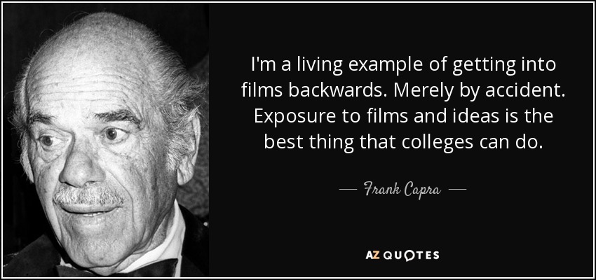 I'm a living example of getting into films backwards. Merely by accident. Exposure to films and ideas is the best thing that colleges can do. - Frank Capra