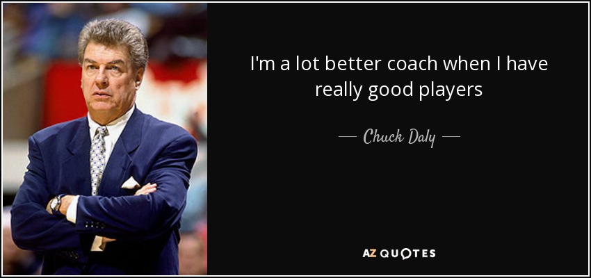 I'm a lot better coach when I have really good players - Chuck Daly