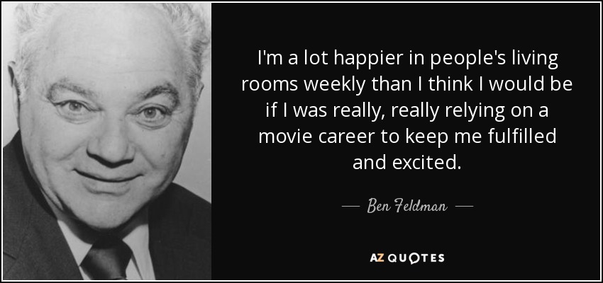 I'm a lot happier in people's living rooms weekly than I think I would be if I was really, really relying on a movie career to keep me fulfilled and excited. - Ben Feldman