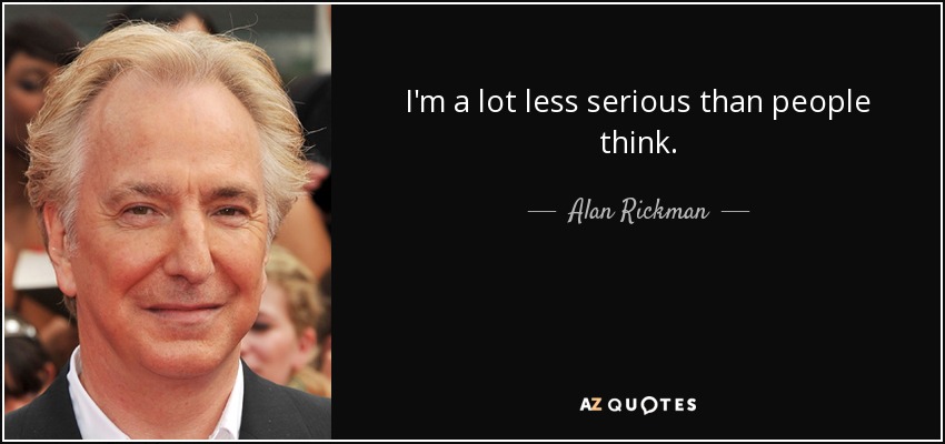I'm a lot less serious than people think. - Alan Rickman