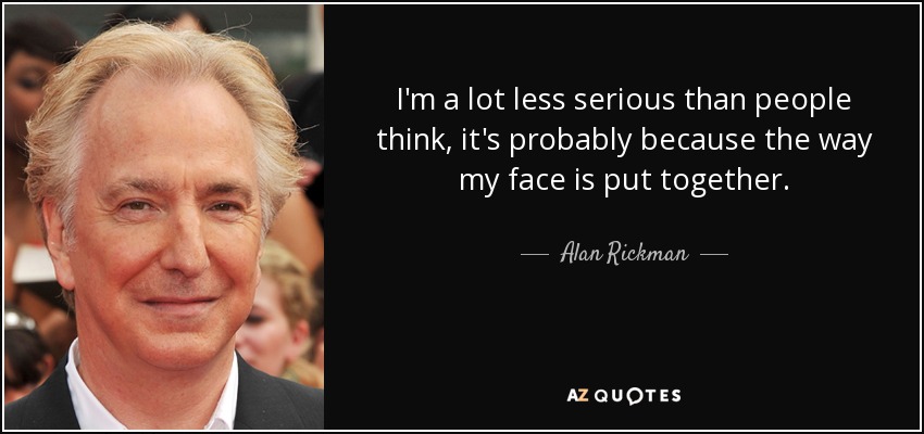 I'm a lot less serious than people think, it's probably because the way my face is put together. - Alan Rickman