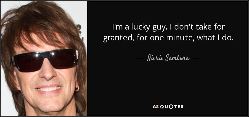 I'm a lucky guy. I don't take for granted, for one minute, what I do. - Richie Sambora
