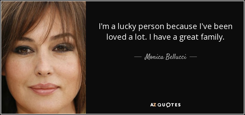 I'm a lucky person because I've been loved a lot. I have a great family. - Monica Bellucci