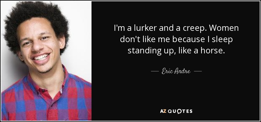 I'm a lurker and a creep. Women don't like me because I sleep standing up, like a horse. - Eric Andre