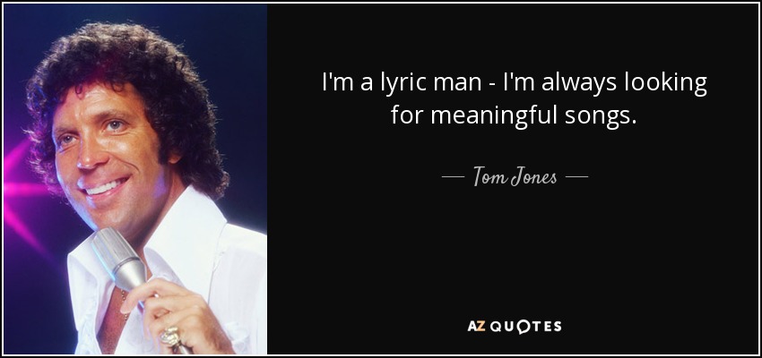 I'm a lyric man - I'm always looking for meaningful songs. - Tom Jones