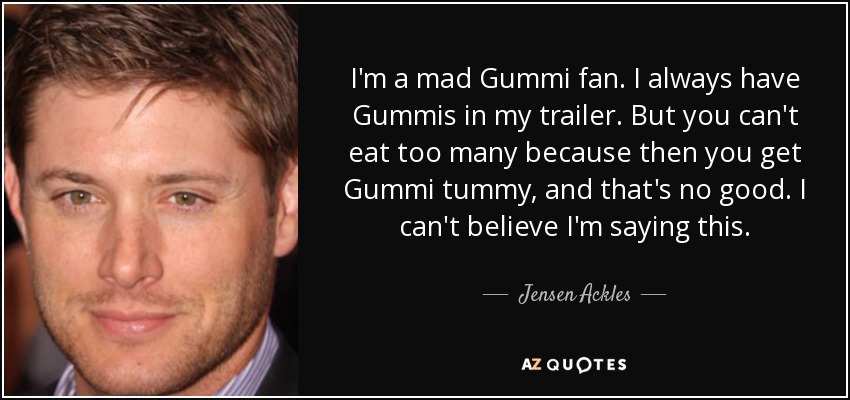 I'm a mad Gummi fan. I always have Gummis in my trailer. But you can't eat too many because then you get Gummi tummy, and that's no good. I can't believe I'm saying this. - Jensen Ackles