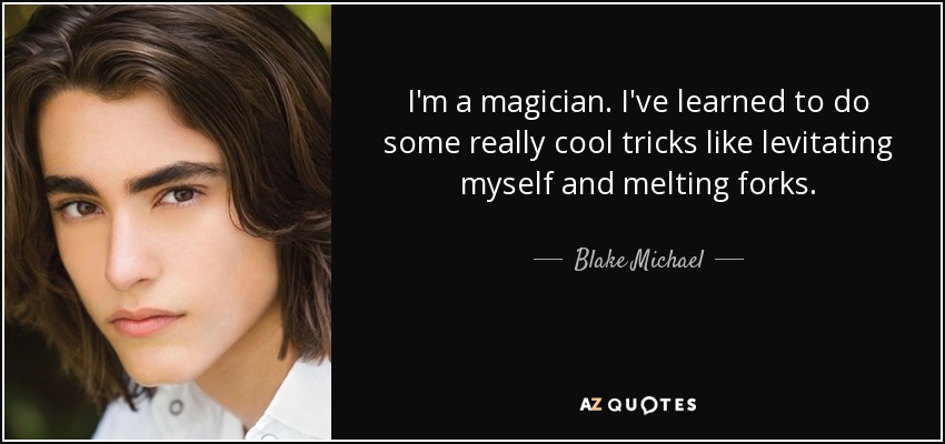 I'm a magician. I've learned to do some really cool tricks like levitating myself and melting forks. - Blake Michael
