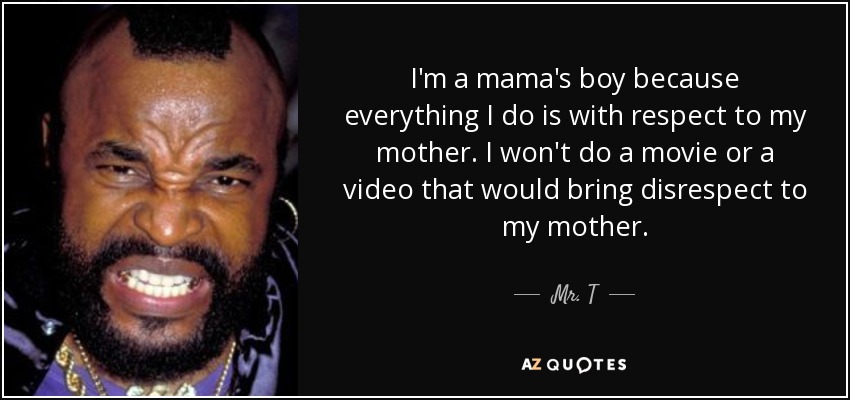 I'm a mama's boy because everything I do is with respect to my mother. I won't do a movie or a video that would bring disrespect to my mother. - Mr. T