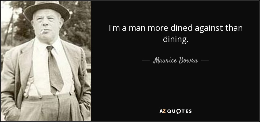 I'm a man more dined against than dining. - Maurice Bowra