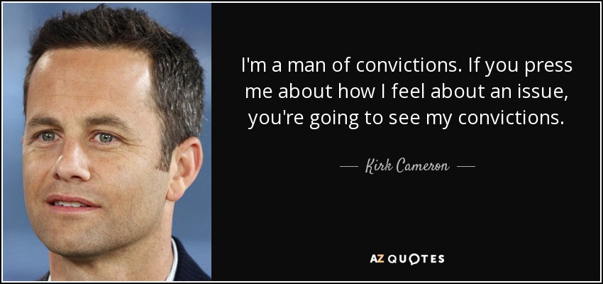 I'm a man of convictions. If you press me about how I feel about an issue, you're going to see my convictions. - Kirk Cameron