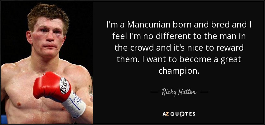 I'm a Mancunian born and bred and I feel I'm no different to the man in the crowd and it's nice to reward them. I want to become a great champion. - Ricky Hatton