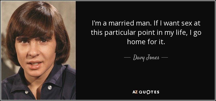 I'm a married man. If I want sex at this particular point in my life, I go home for it. - Davy Jones