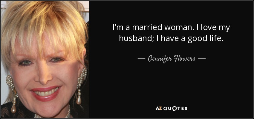 I'm a married woman. I love my husband; I have a good life. - Gennifer Flowers