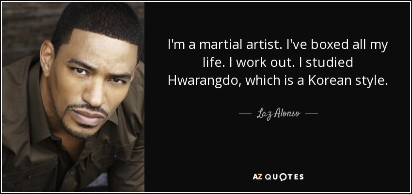 I'm a martial artist. I've boxed all my life. I work out. I studied Hwarangdo, which is a Korean style. - Laz Alonso
