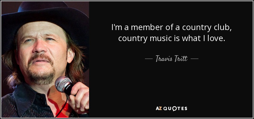 I'm a member of a country club, country music is what I love. - Travis Tritt