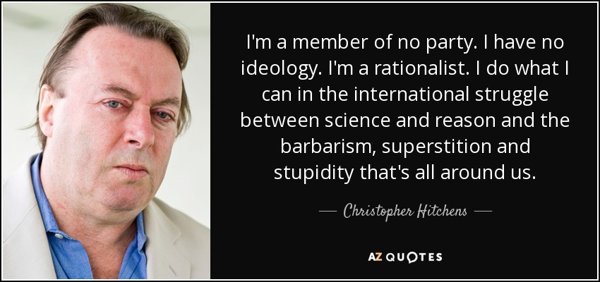 I'm a member of no party. I have no ideology. I'm a rationalist. I do what I can in the international struggle between science and reason and the barbarism, superstition and stupidity that's all around us. - Christopher Hitchens