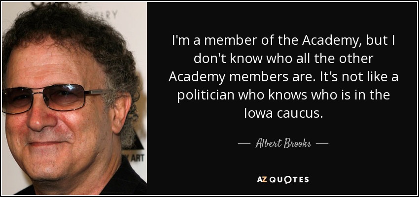 I'm a member of the Academy, but I don't know who all the other Academy members are. It's not like a politician who knows who is in the Iowa caucus. - Albert Brooks