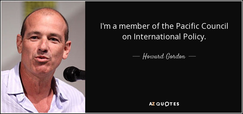 I'm a member of the Pacific Council on International Policy. - Howard Gordon