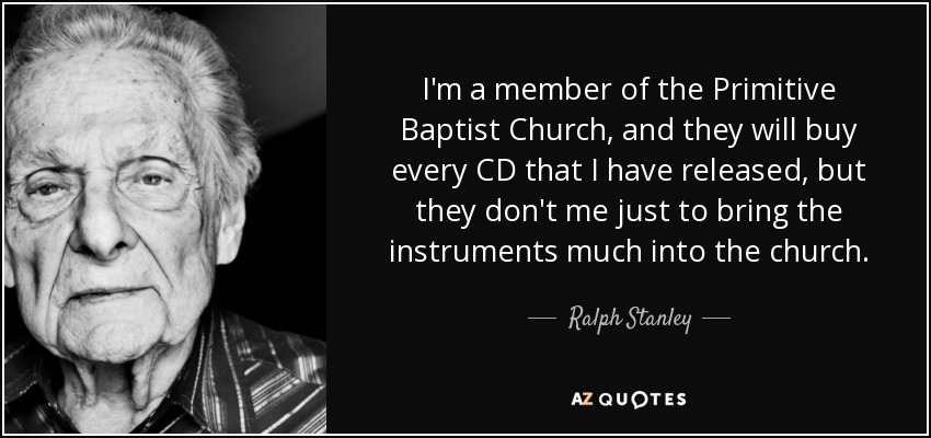 I'm a member of the Primitive Baptist Church, and they will buy every CD that I have released, but they don't me just to bring the instruments much into the church. - Ralph Stanley