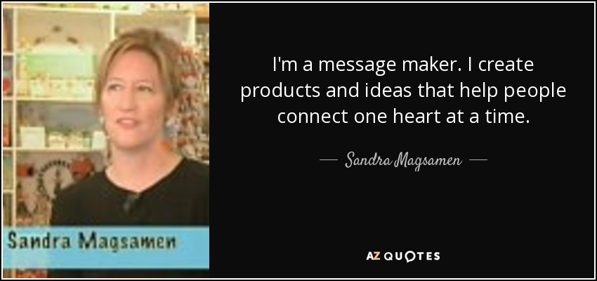 I'm a message maker. I create products and ideas that help people connect one heart at a time. - Sandra Magsamen