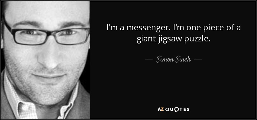 I'm a messenger. I'm one piece of a giant jigsaw puzzle. - Simon Sinek