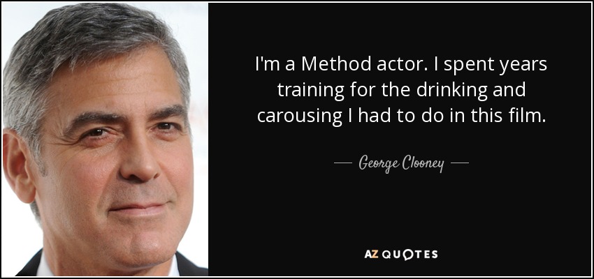 I'm a Method actor. I spent years training for the drinking and carousing I had to do in this film. - George Clooney