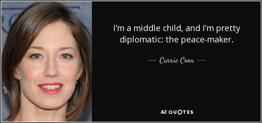 I'm a middle child, and I'm pretty diplomatic: the peace-maker. - Carrie Coon