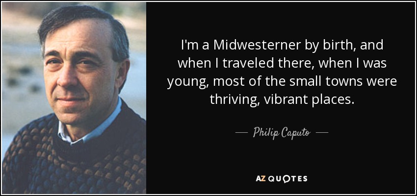 I'm a Midwesterner by birth, and when I traveled there, when I was young, most of the small towns were thriving, vibrant places. - Philip Caputo