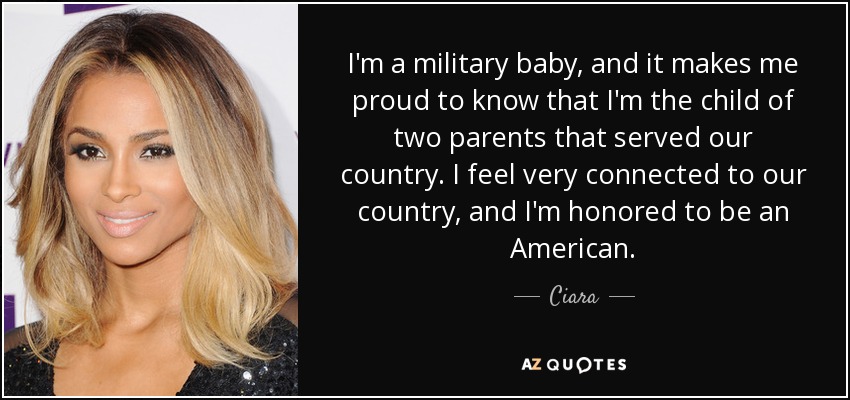 I'm a military baby, and it makes me proud to know that I'm the child of two parents that served our country. I feel very connected to our country, and I'm honored to be an American. - Ciara