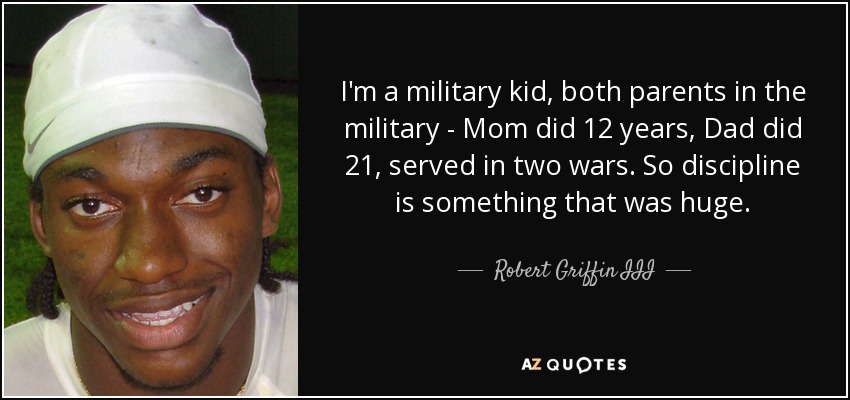 I'm a military kid, both parents in the military - Mom did 12 years, Dad did 21, served in two wars. So discipline is something that was huge. - Robert Griffin III