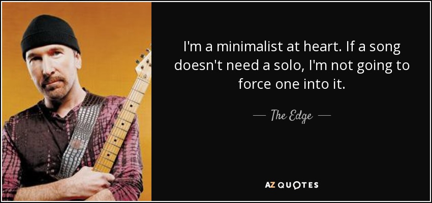 I'm a minimalist at heart. If a song doesn't need a solo, I'm not going to force one into it. - The Edge