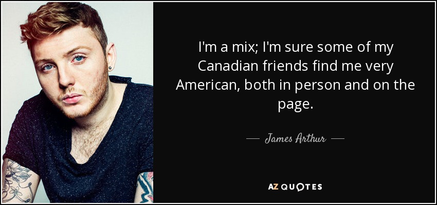 I'm a mix; I'm sure some of my Canadian friends find me very American, both in person and on the page. - James Arthur