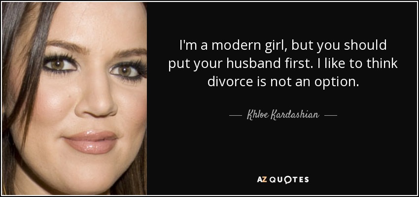 I'm a modern girl, but you should put your husband first. I like to think divorce is not an option. - Khloe Kardashian