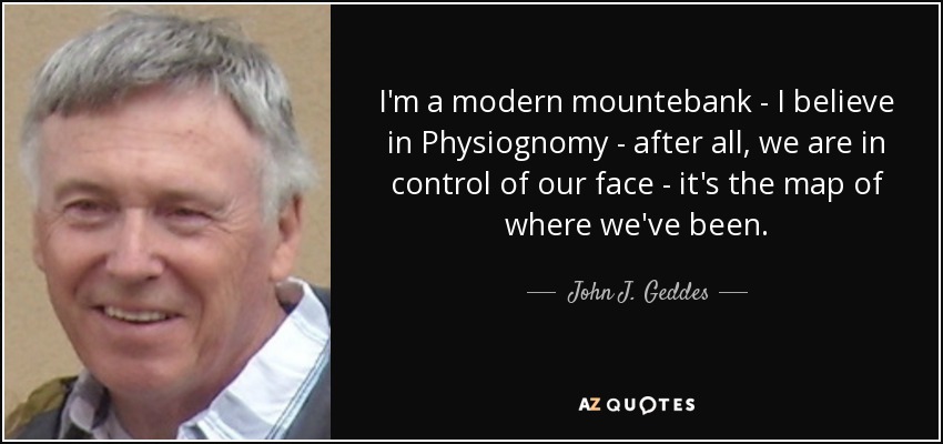 I'm a modern mountebank - I believe in Physiognomy - after all, we are in control of our face - it's the map of where we've been. - John J. Geddes