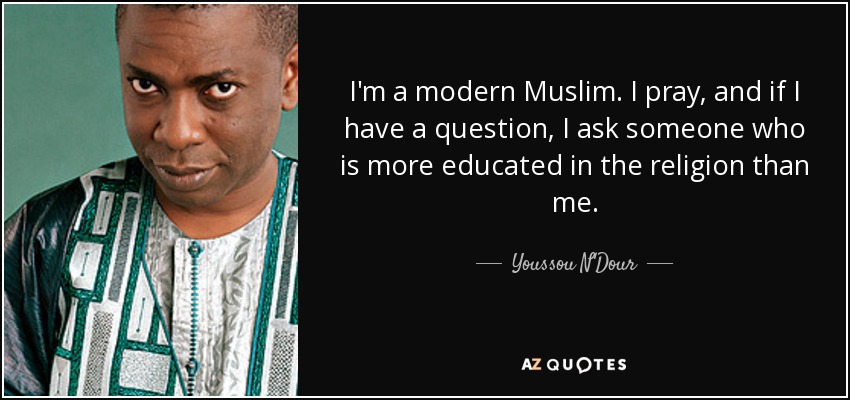 I'm a modern Muslim. I pray, and if I have a question, I ask someone who is more educated in the religion than me. - Youssou N'Dour
