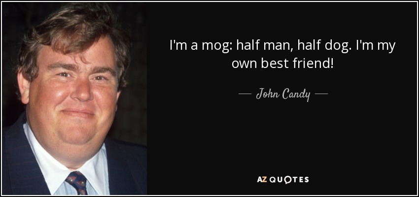 I'm a mog: half man, half dog. I'm my own best friend! - John Candy
