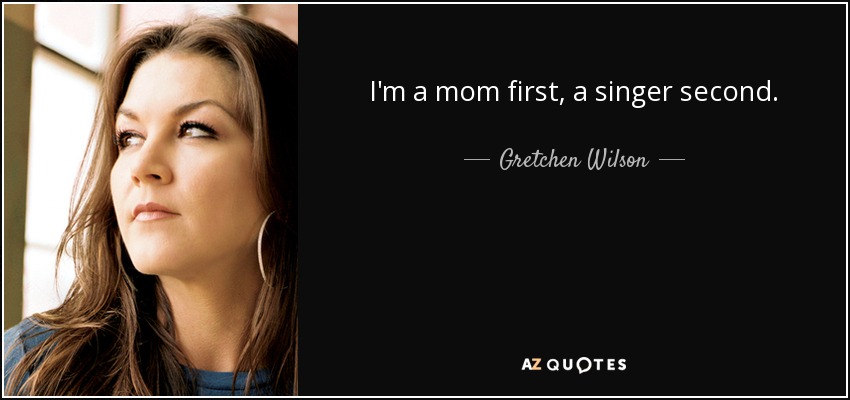 I'm a mom first, a singer second. - Gretchen Wilson